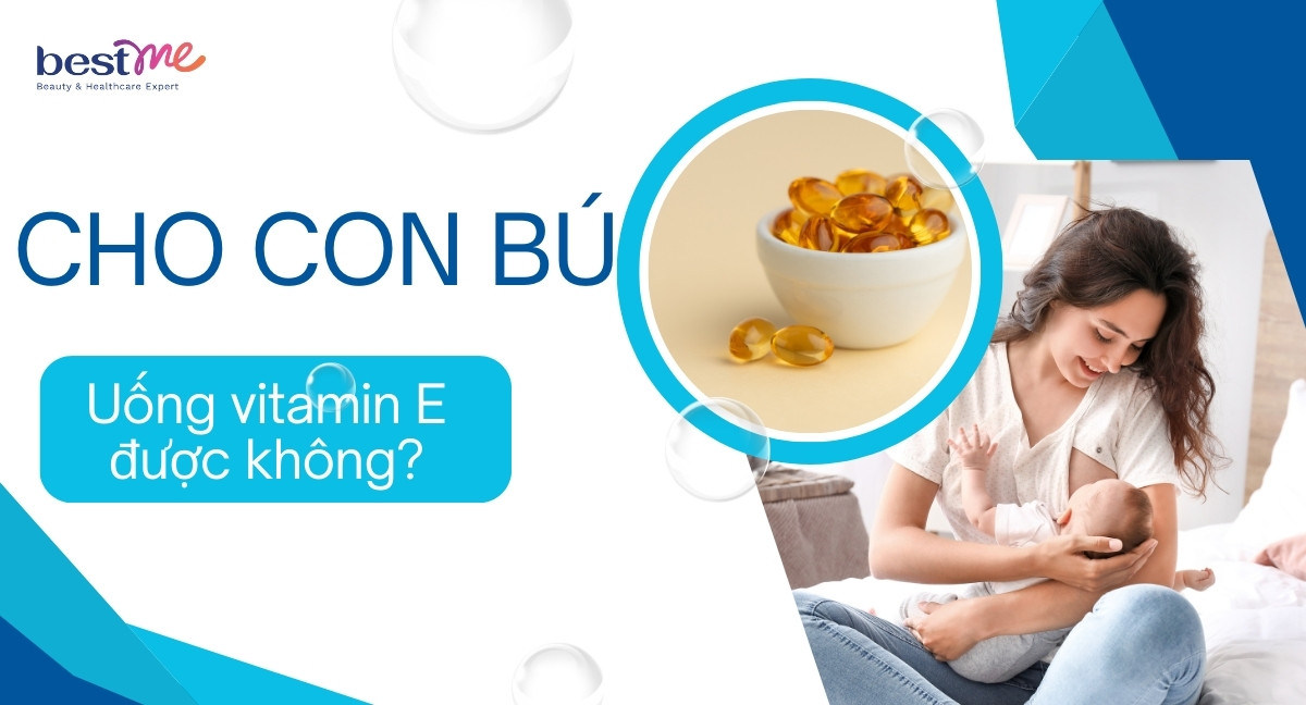 Cho con bú uống vitamin E được không? Uống loại nào tốt?