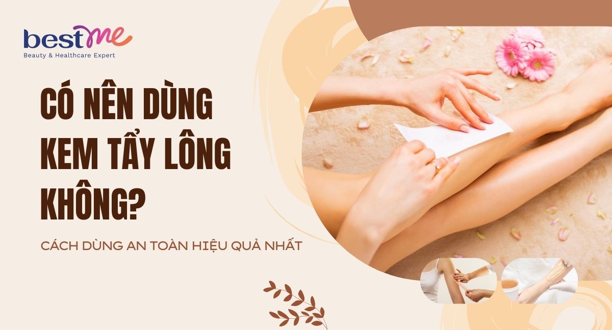 Có nên dùng kem tẩy lông không? Cách dùng an toàn hiệu quả nhất