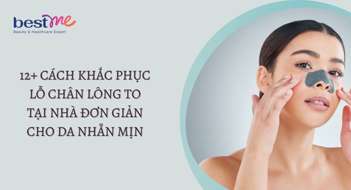 12+ cách khắc phục lỗ chân lông to tại nhà đơn giản cho da nhẵn mịn