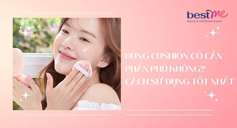Dùng cushion có cần phấn phủ không? Chuyên gia giải đáp
